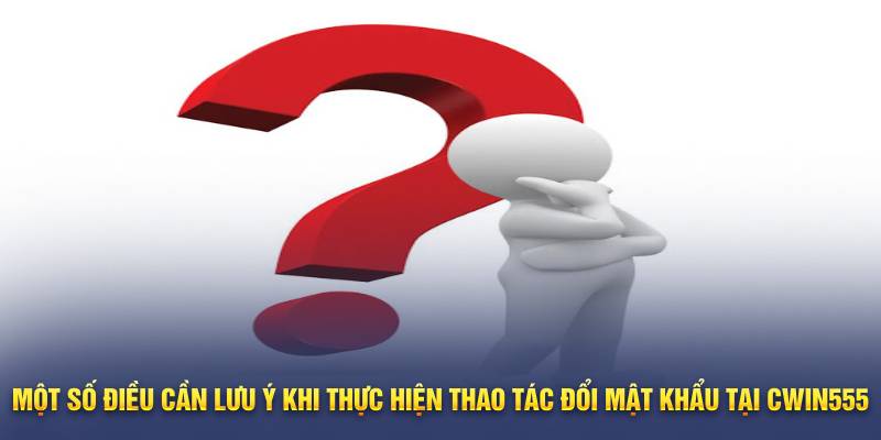 Một số điều cần lưu ý khi thực hiện thao tác đổi mật khẩu tại Cwin555